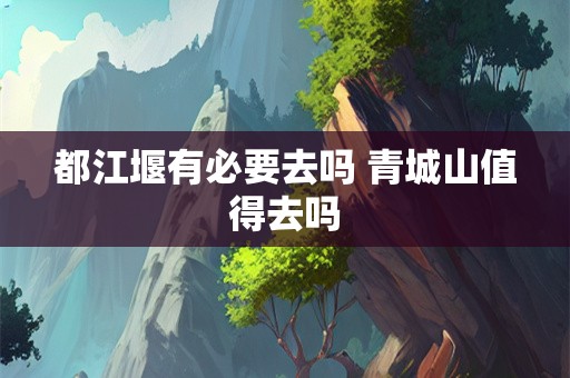 都江堰有必要去吗 青城山值得去吗